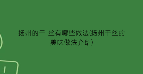 扬州的干 丝有哪些做法(扬州干丝的美味做法介绍)